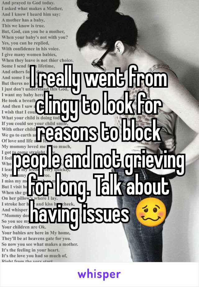 I really went from clingy to look for reasons to block people and not grieving for long. Talk about having issues 🥴