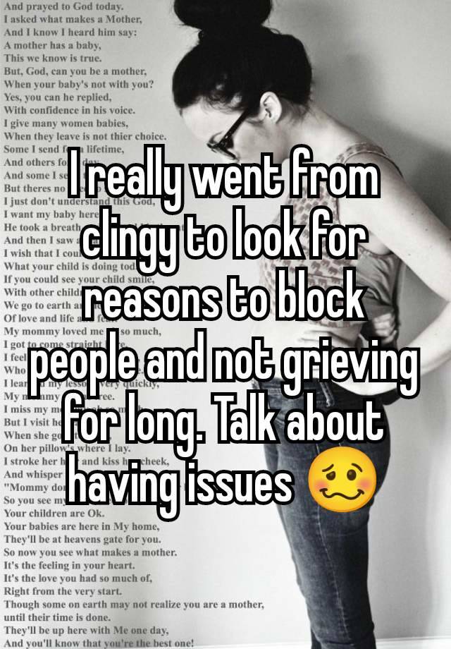 I really went from clingy to look for reasons to block people and not grieving for long. Talk about having issues 🥴