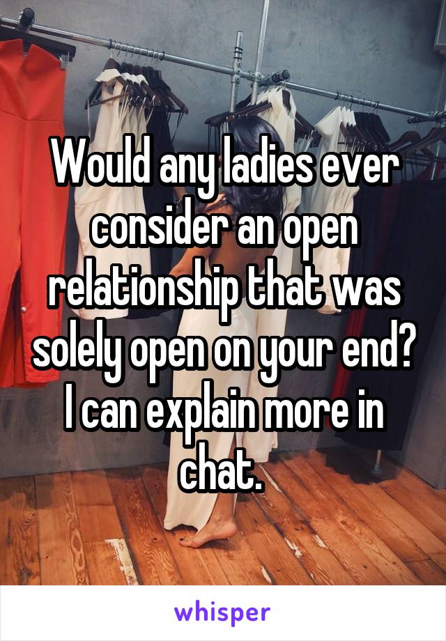 Would any ladies ever consider an open relationship that was solely open on your end? I can explain more in chat. 