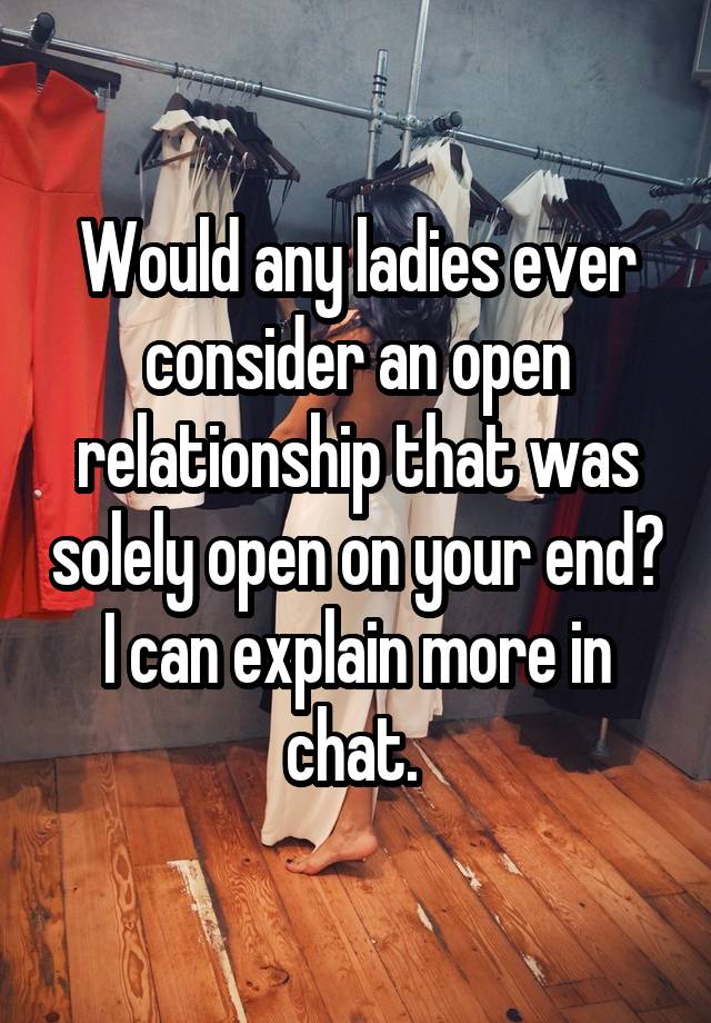 Would any ladies ever consider an open relationship that was solely open on your end? I can explain more in chat. 