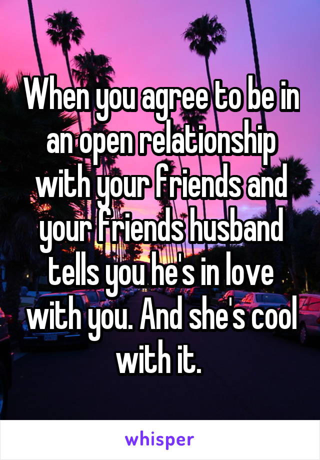 When you agree to be in an open relationship with your friends and your friends husband tells you he's in love with you. And she's cool with it. 