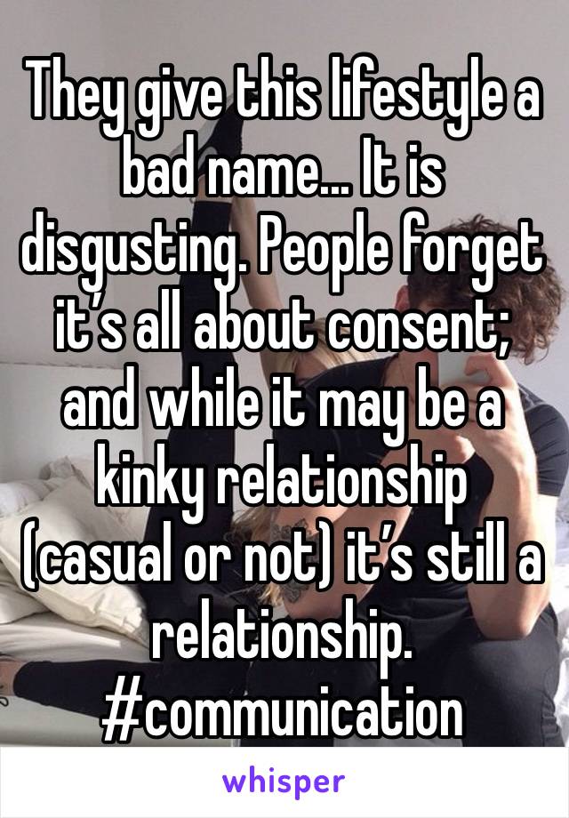 They give this lifestyle a bad name... It is disgusting. People forget it’s all about consent; and while it may be a kinky relationship (casual or not) it’s still a relationship. #communication