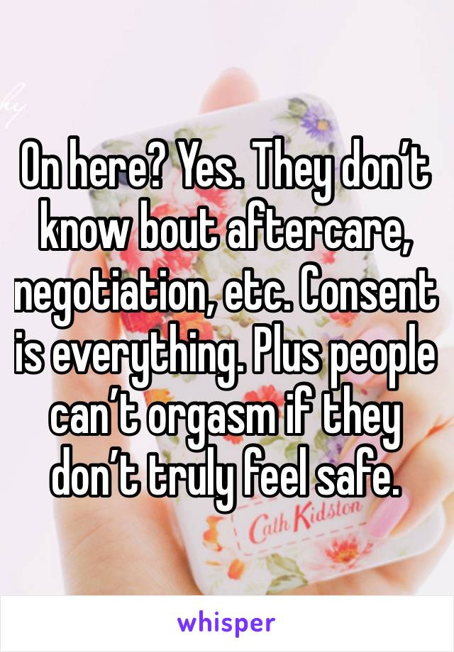 On here? Yes. They don’t know bout aftercare, negotiation, etc. Consent is everything. Plus people can’t orgasm if they don’t truly feel safe. 