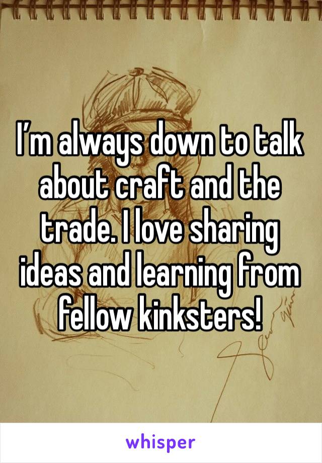 I’m always down to talk about craft and the trade. I love sharing ideas and learning from fellow kinksters!