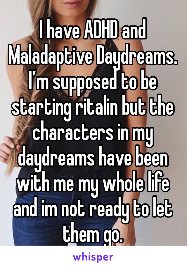 I have ADHD and Maladaptive Daydreams. I’m supposed to be starting ritalin but the characters in my daydreams have been with me my whole life and im not ready to let them go. 