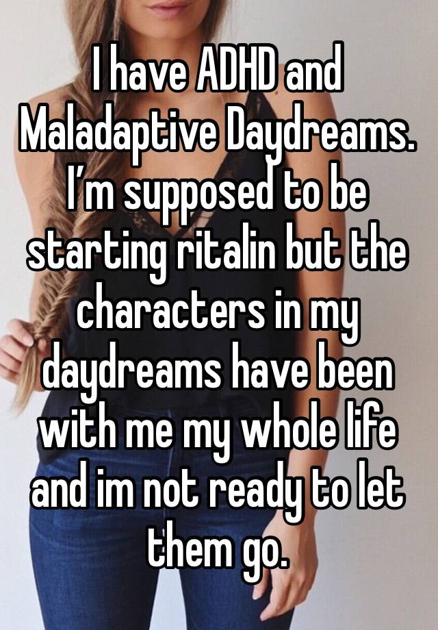 I have ADHD and Maladaptive Daydreams. I’m supposed to be starting ritalin but the characters in my daydreams have been with me my whole life and im not ready to let them go. 