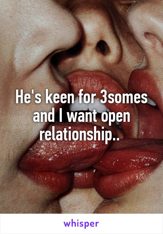 He's keen for 3somes and I want open relationship.. 