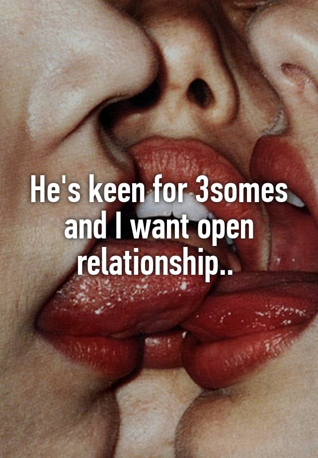 He's keen for 3somes and I want open relationship.. 