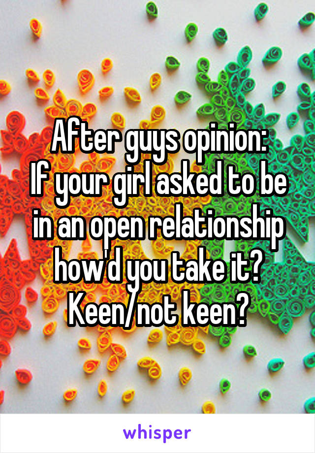 After guys opinion:
If your girl asked to be in an open relationship how'd you take it? Keen/not keen?