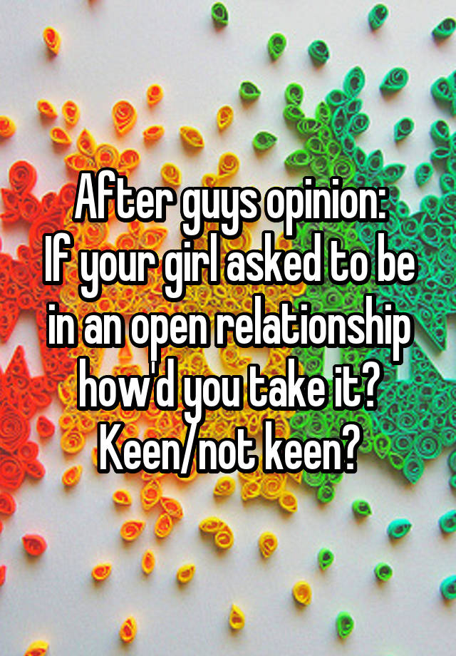 After guys opinion:
If your girl asked to be in an open relationship how'd you take it? Keen/not keen?