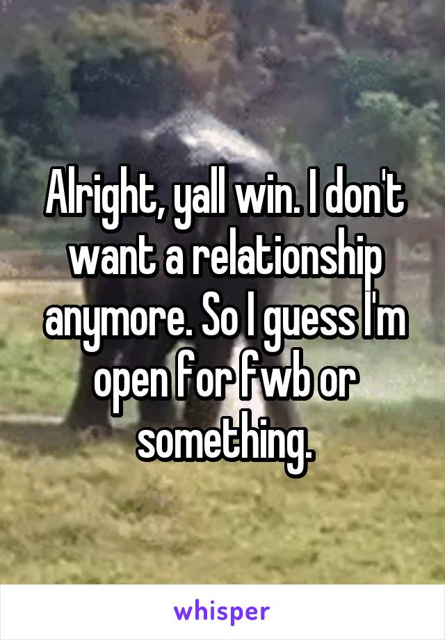 Alright, yall win. I don't want a relationship anymore. So I guess I'm open for fwb or something.