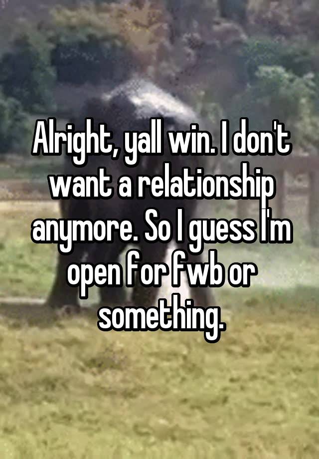 Alright, yall win. I don't want a relationship anymore. So I guess I'm open for fwb or something.