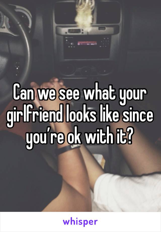 Can we see what your girlfriend looks like since you’re ok with it?