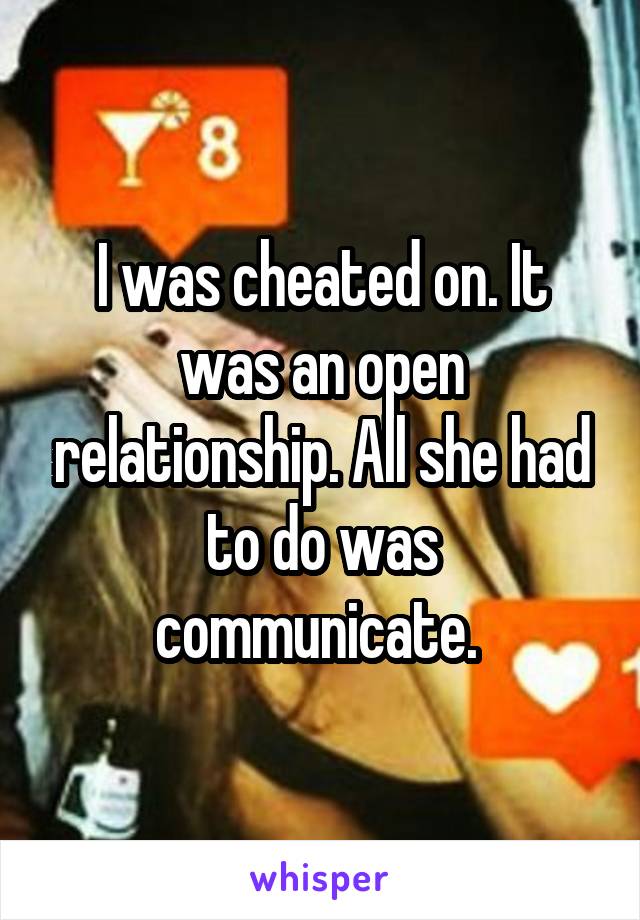 I was cheated on. It was an open relationship. All she had to do was communicate. 