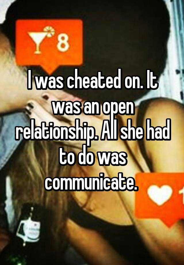 I was cheated on. It was an open relationship. All she had to do was communicate. 