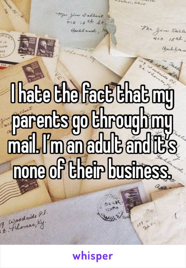 I hate the fact that my parents go through my mail. I’m an adult and it’s none of their business. 