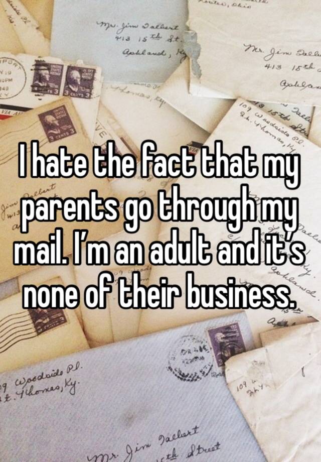 I hate the fact that my parents go through my mail. I’m an adult and it’s none of their business. 