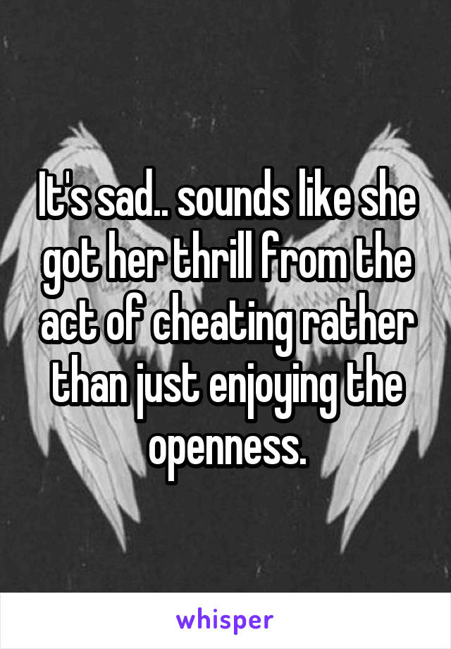 It's sad.. sounds like she got her thrill from the act of cheating rather than just enjoying the openness.