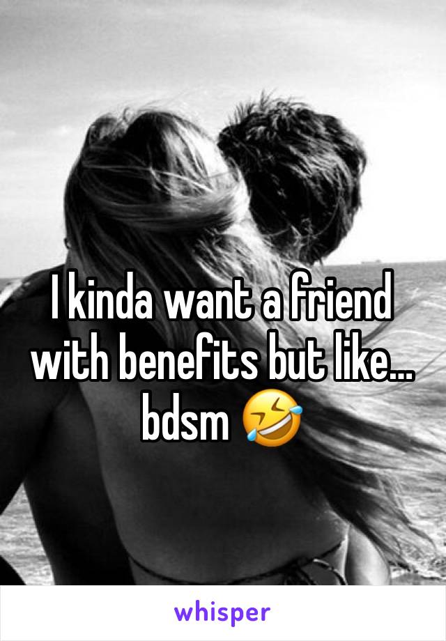 I kinda want a friend with benefits but like…bdsm 🤣