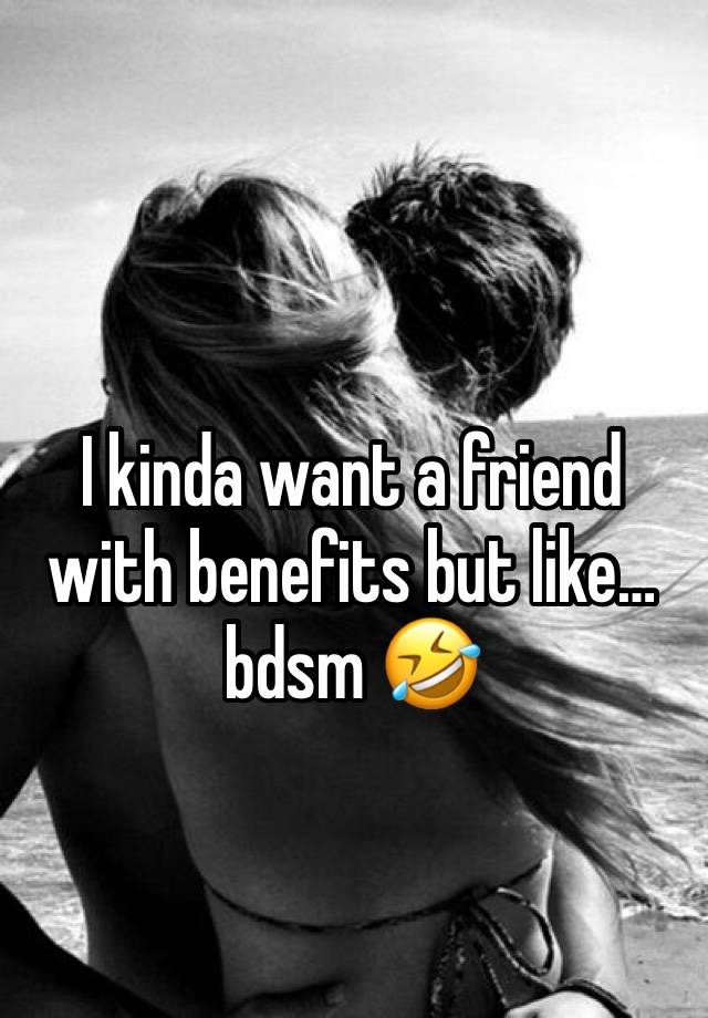 I kinda want a friend with benefits but like…bdsm 🤣