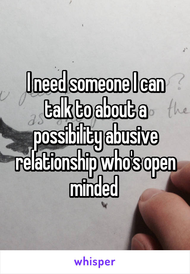 I need someone I can talk to about a possibility abusive relationship who's open minded 