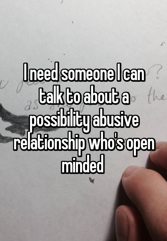 I need someone I can talk to about a possibility abusive relationship who's open minded 