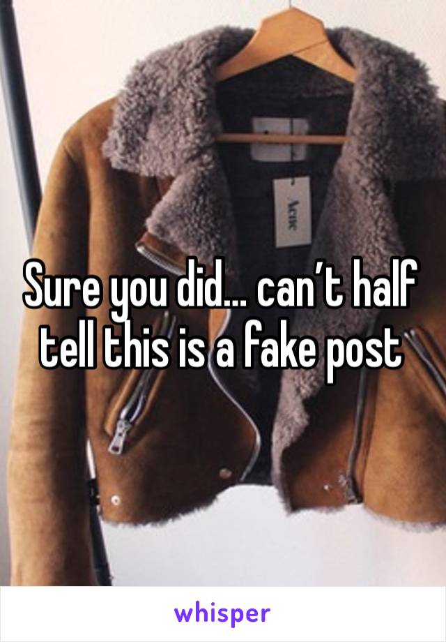 Sure you did… can’t half tell this is a fake post 