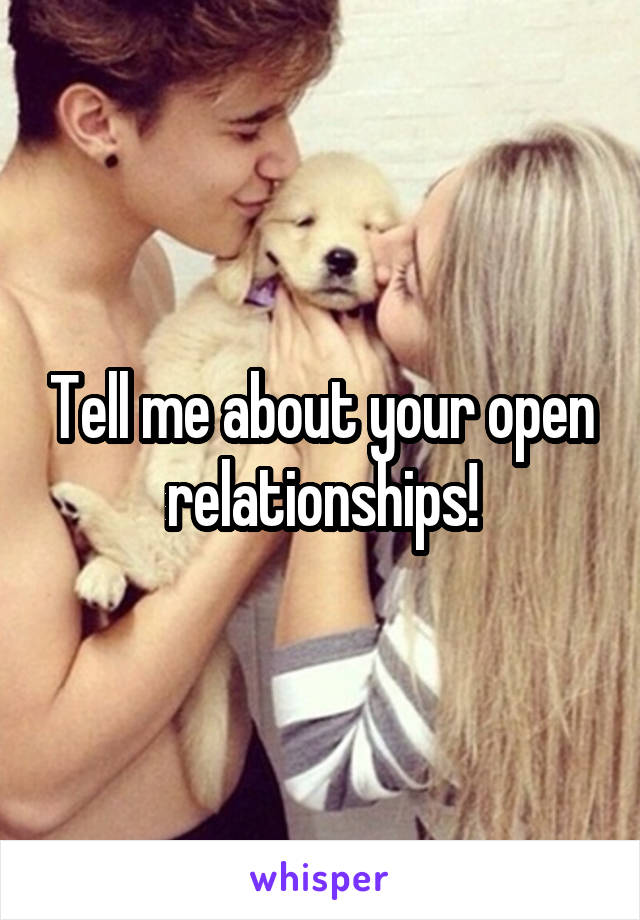 Tell me about your open relationships!