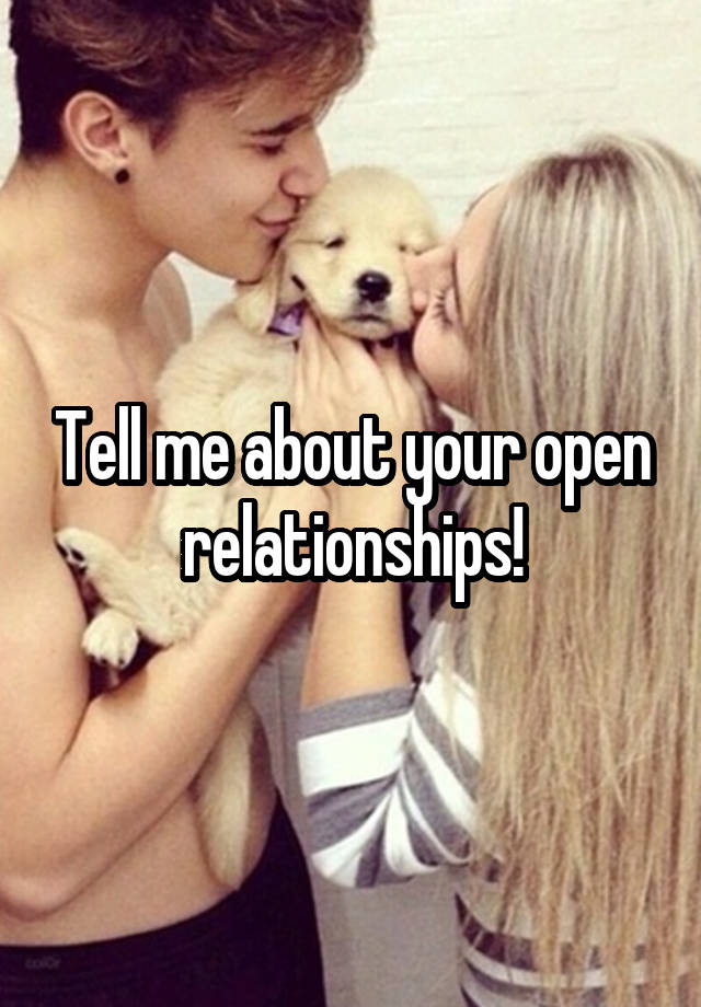 Tell me about your open relationships!