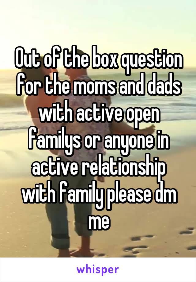 Out of the box question for the moms and dads with active open familys or anyone in active relationship with family please dm me