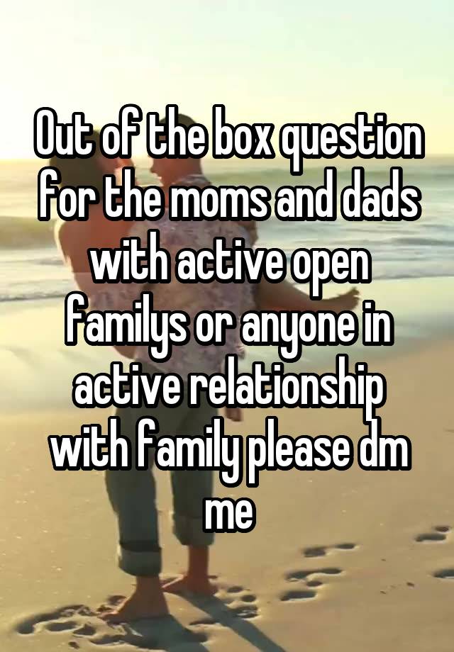 Out of the box question for the moms and dads with active open familys or anyone in active relationship with family please dm me