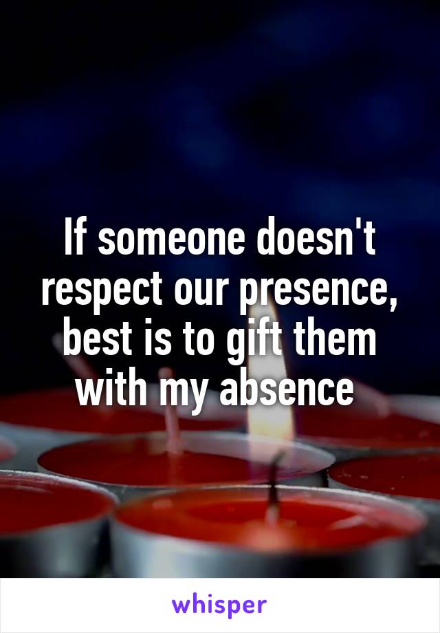 If someone doesn't respect our presence, best is to gift them with my absence 