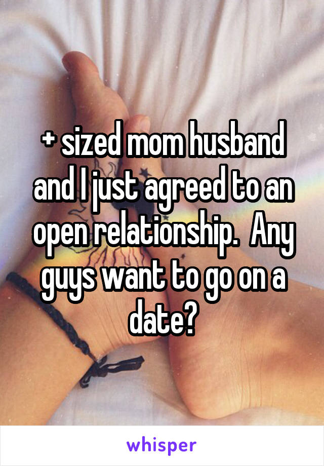 + sized mom husband and I just agreed to an open relationship.  Any guys want to go on a date?