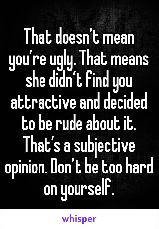 That doesn’t mean you’re ugly. That means she didn’t find you attractive and decided to be rude about it. That’s a subjective opinion. Don’t be too hard on yourself. 