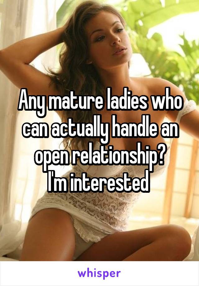 Any mature ladies who can actually handle an open relationship?
I'm interested 