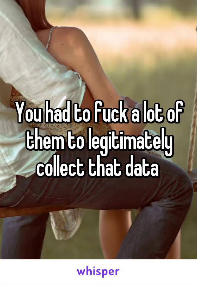 You had to fuck a lot of them to legitimately collect that data 