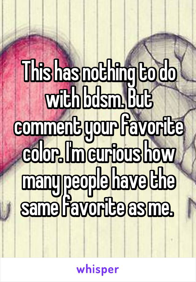 This has nothing to do with bdsm. But comment your favorite color. I'm curious how many people have the same favorite as me. 