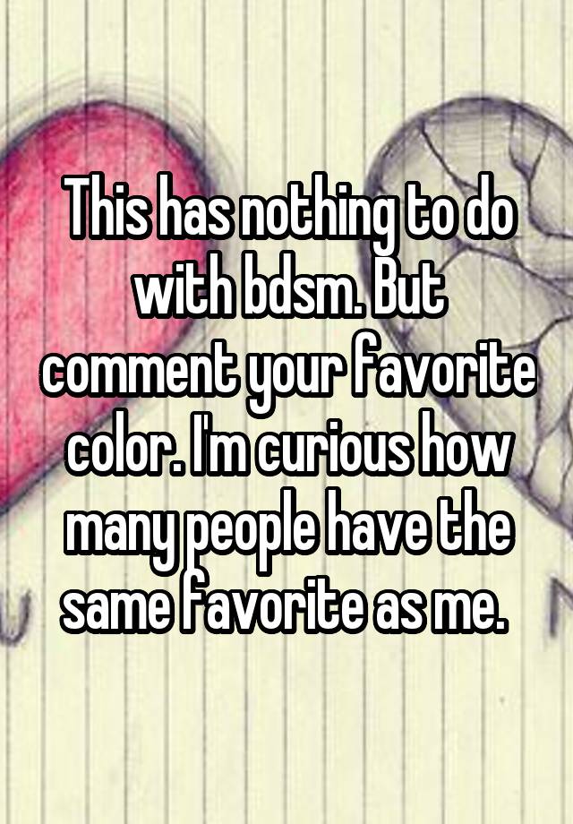 This has nothing to do with bdsm. But comment your favorite color. I'm curious how many people have the same favorite as me. 