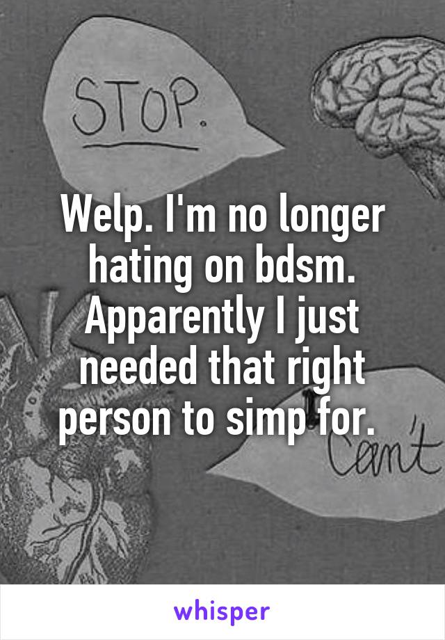 Welp. I'm no longer hating on bdsm. Apparently I just needed that right person to simp for. 