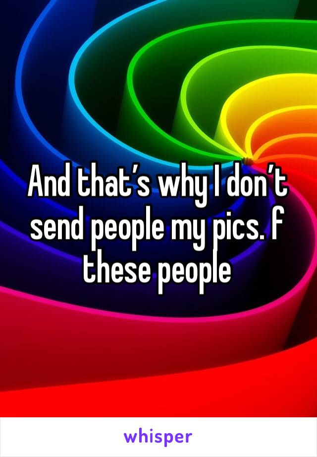 And that’s why I don’t send people my pics. f these people