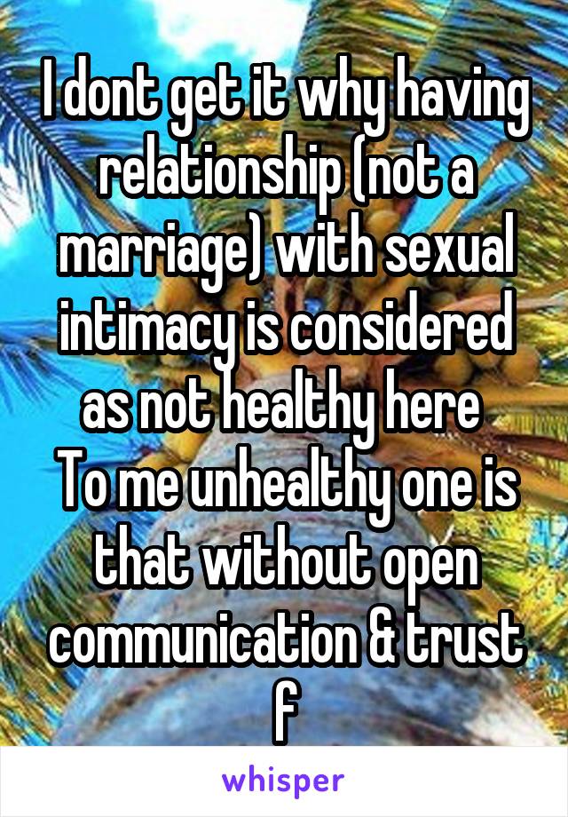 I dont get it why having relationship (not a marriage) with sexual intimacy is considered as not healthy here 
To me unhealthy one is that without open communication & trust
f