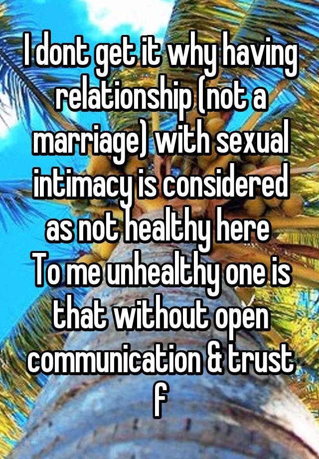 I dont get it why having relationship (not a marriage) with sexual intimacy is considered as not healthy here 
To me unhealthy one is that without open communication & trust
f