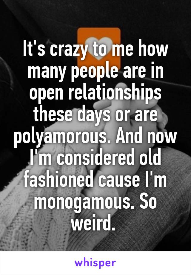 It's crazy to me how many people are in open relationships these days or are polyamorous. And now I'm considered old fashioned cause I'm monogamous. So weird. 