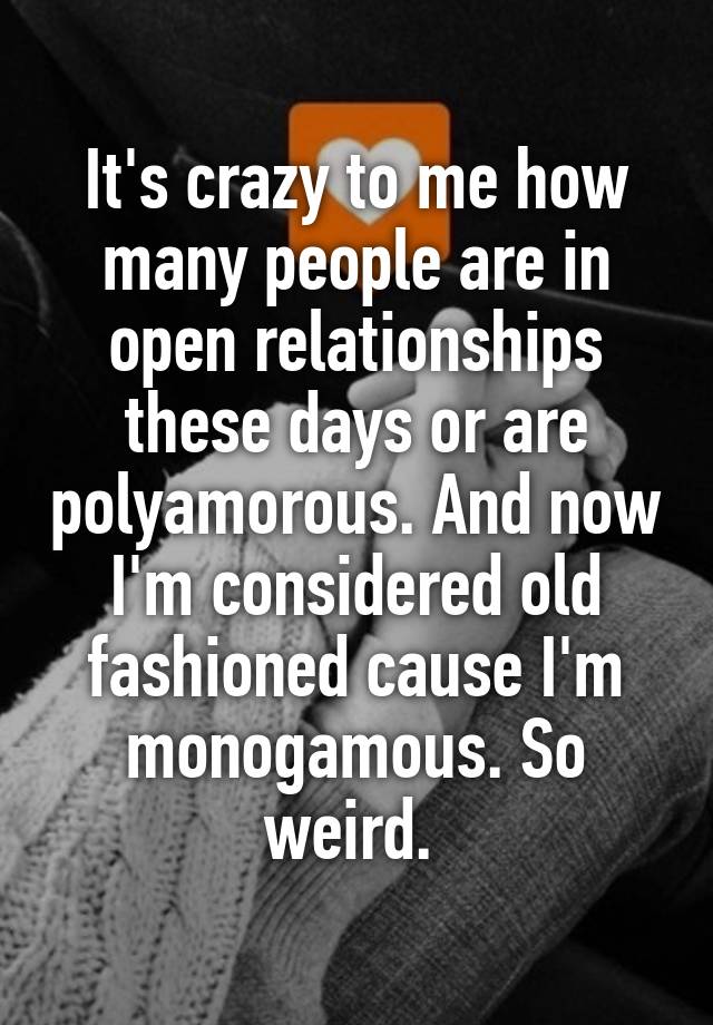 It's crazy to me how many people are in open relationships these days or are polyamorous. And now I'm considered old fashioned cause I'm monogamous. So weird. 