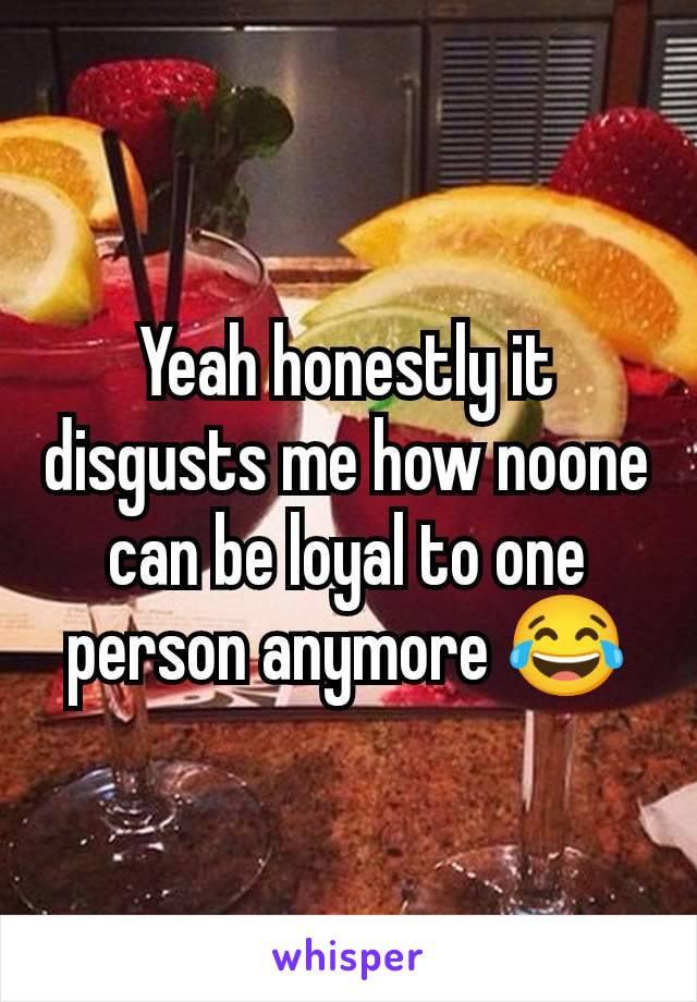 Yeah honestly it disgusts me how noone can be loyal to one person anymore 😂