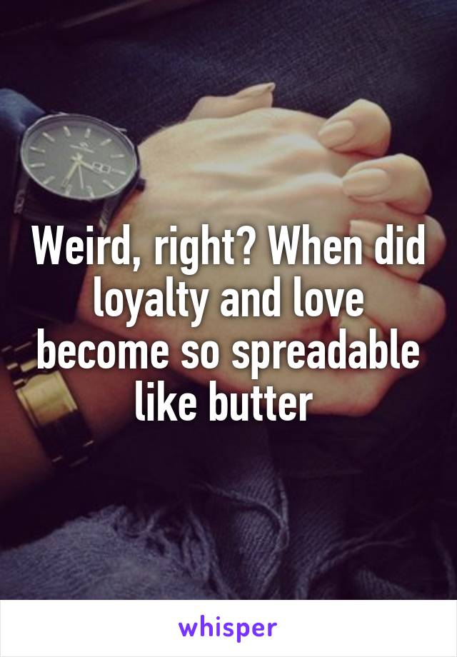 Weird, right? When did loyalty and love become so spreadable like butter 