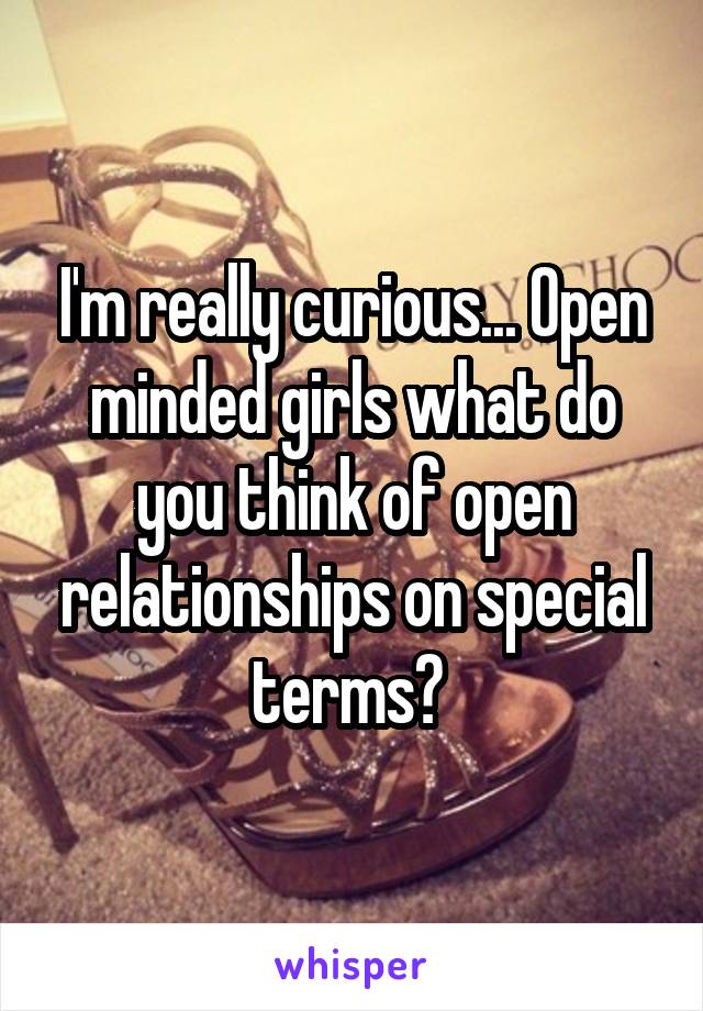 I'm really curious... Open minded girls what do you think of open relationships on special terms? 