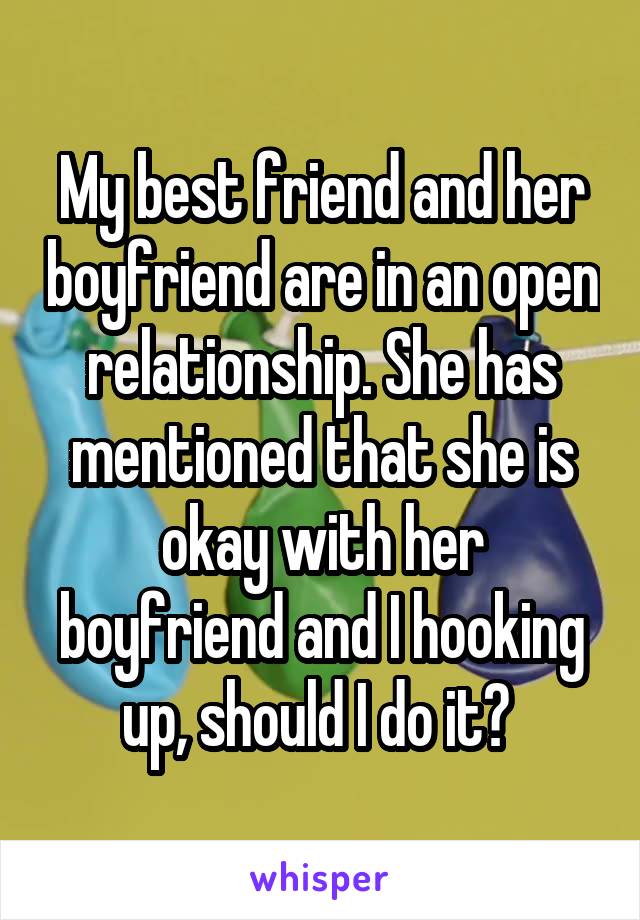 My best friend and her boyfriend are in an open relationship. She has mentioned that she is okay with her boyfriend and I hooking up, should I do it? 