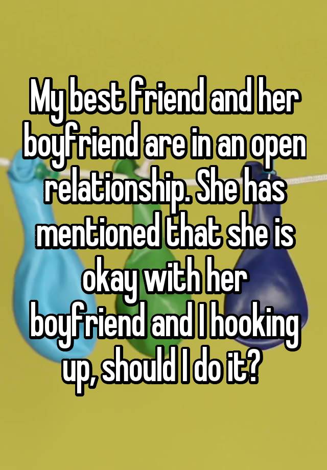 My best friend and her boyfriend are in an open relationship. She has mentioned that she is okay with her boyfriend and I hooking up, should I do it? 