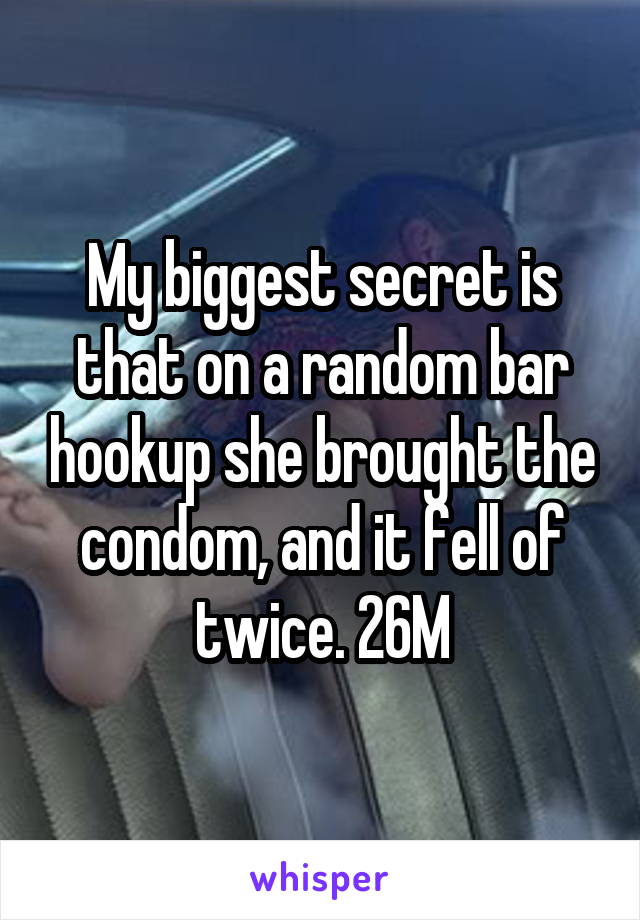 My biggest secret is that on a random bar hookup she brought the condom, and it fell of twice. 26M